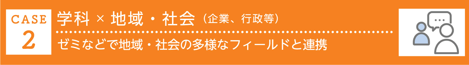 ケース2 学科×地域・社会（企業、行政等） ゼミなどで地域・社会の多様なフィールドと連携