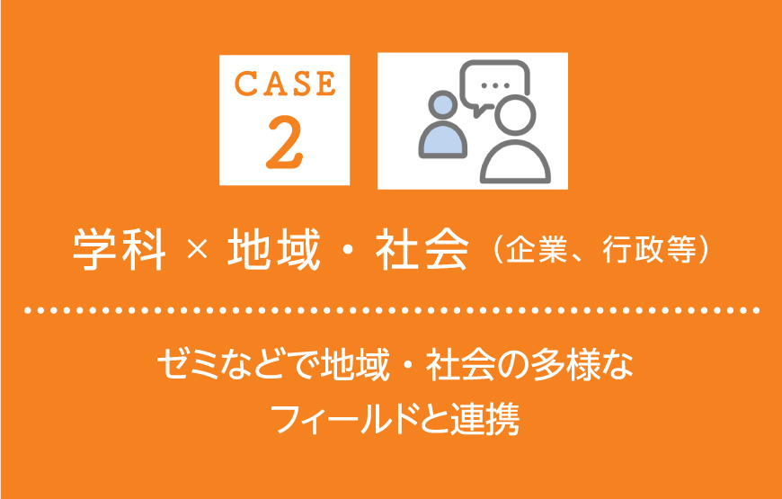 ケース2 学科×地域・社会（企業、行政等） ゼミなどで地域・社会の多様なフィールドと連携